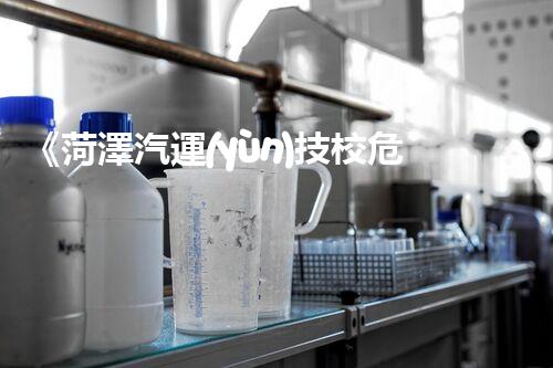 《菏澤汽運(yùn)技校危險品管理規(guī)程》：安全行車，從管理開始！